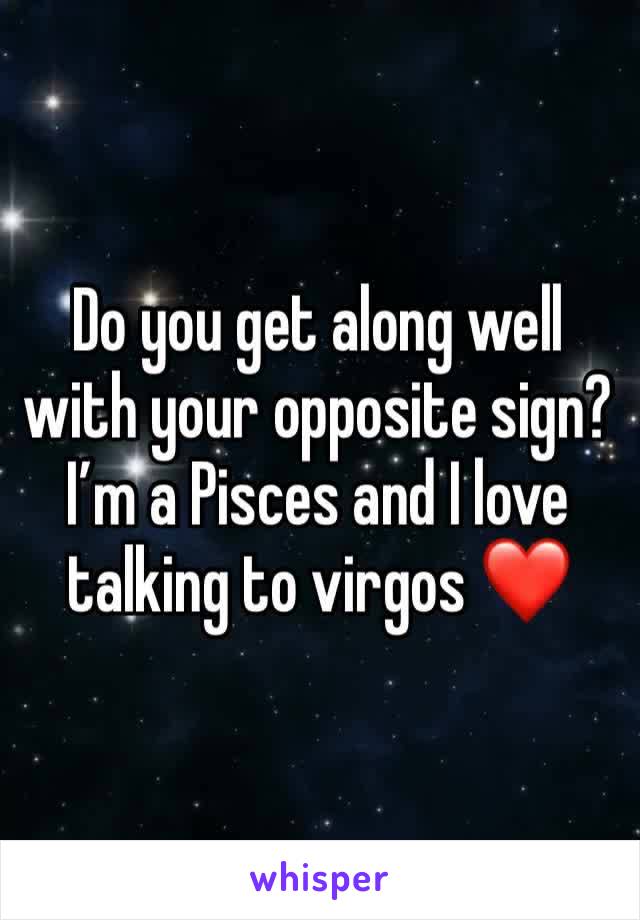 Do you get along well with your opposite sign? I’m a Pisces and I love talking to virgos ❤️ 