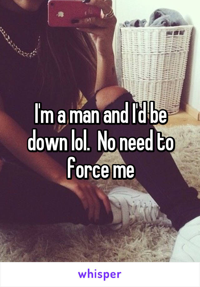 I'm a man and I'd be down lol.  No need to force me