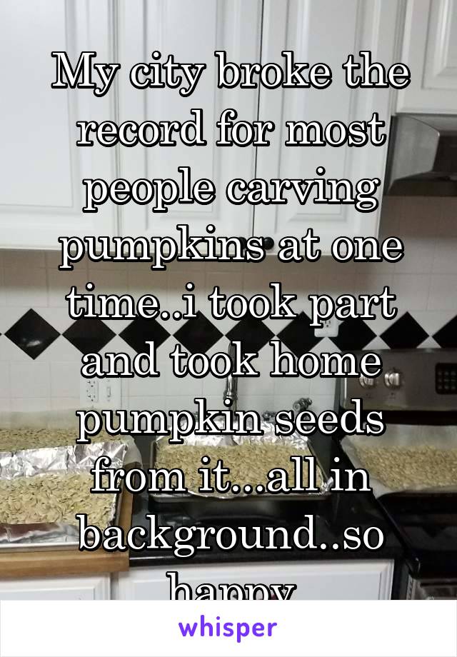 My city broke the record for most people carving pumpkins at one time..i took part and took home pumpkin seeds from it...all in background..so happy