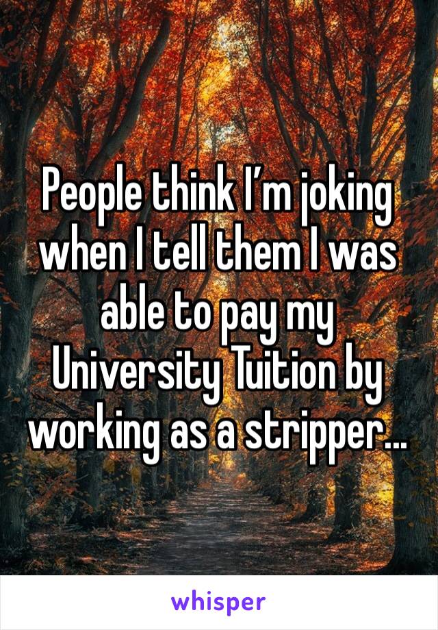 People think I’m joking when I tell them I was able to pay my University Tuition by working as a stripper...