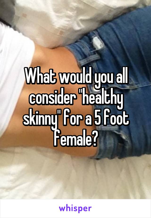What would you all consider "healthy skinny" for a 5 foot female?