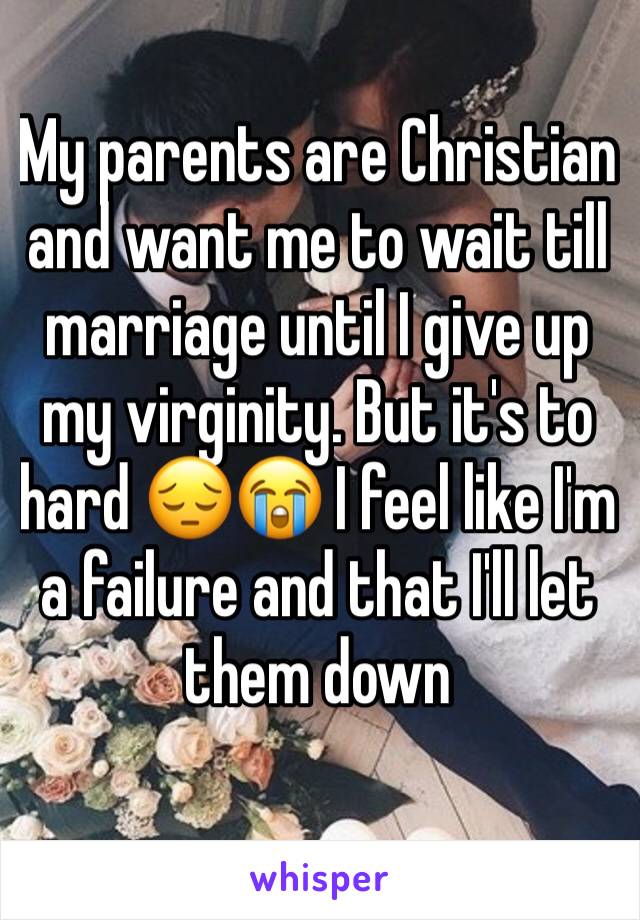 My parents are Christian and want me to wait till marriage until I give up my virginity. But it's to hard 😔😭 I feel like I'm a failure and that I'll let them down