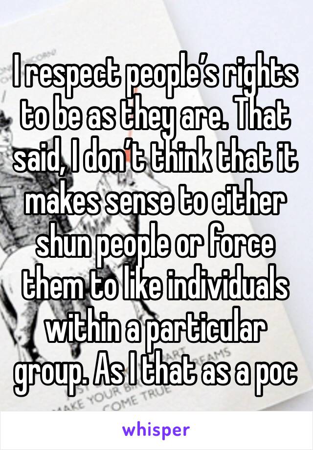 I respect people’s rights to be as they are. That said, I don’t think that it makes sense to either shun people or force them to like individuals within a particular group. As I that as a poc