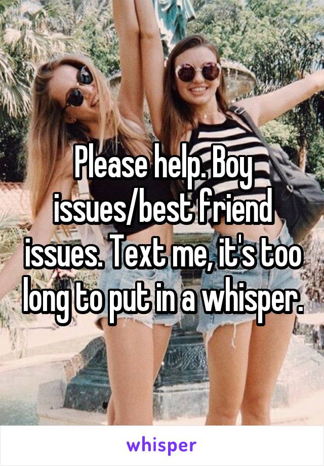 Please help. Boy issues/best friend issues. Text me, it's too long to put in a whisper.