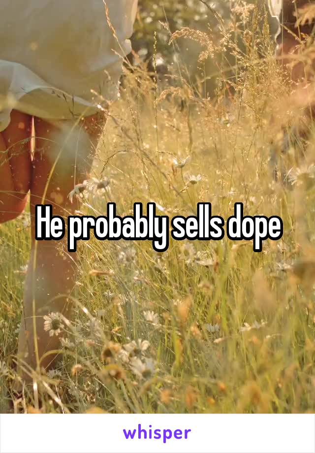 He probably sells dope