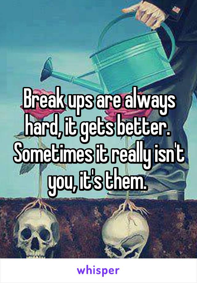 Break ups are always hard, it gets better.  Sometimes it really isn't you, it's them. 