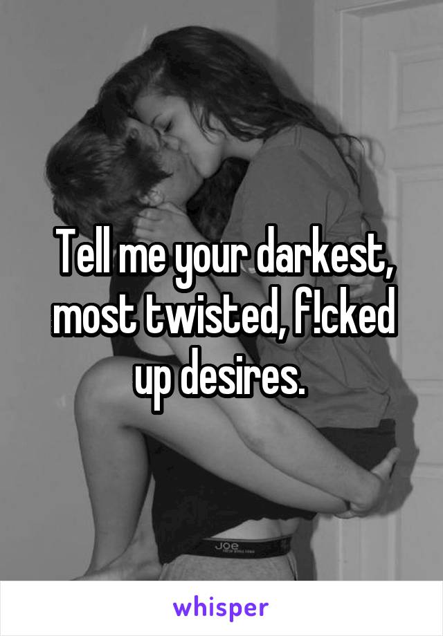 Tell me your darkest, most twisted, f!cked up desires. 