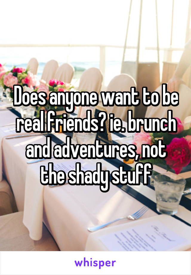 Does anyone want to be real friends? ie. brunch and adventures, not the shady stuff