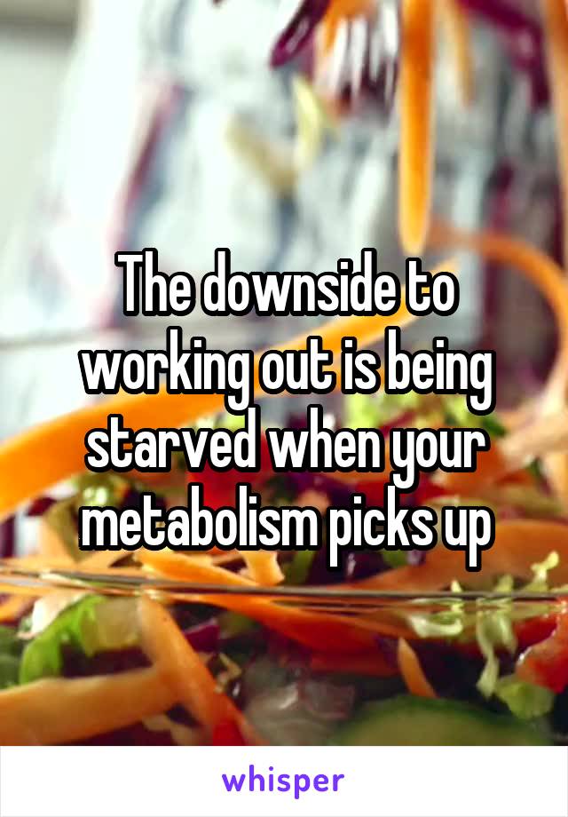 The downside to working out is being starved when your metabolism picks up