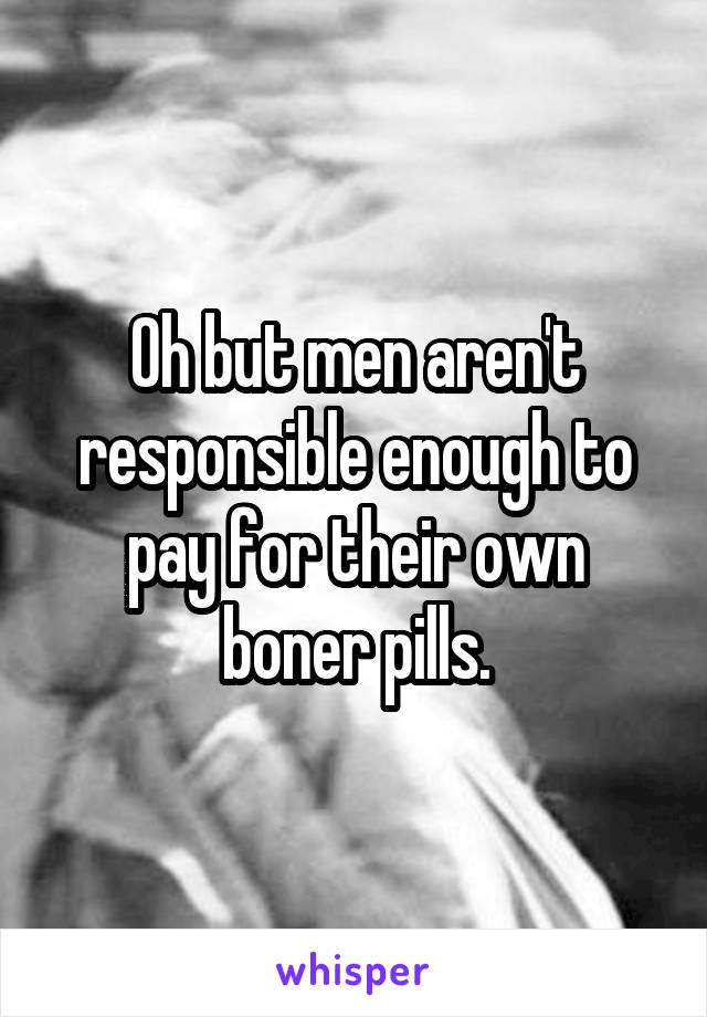 Oh but men aren't responsible enough to pay for their own boner pills.