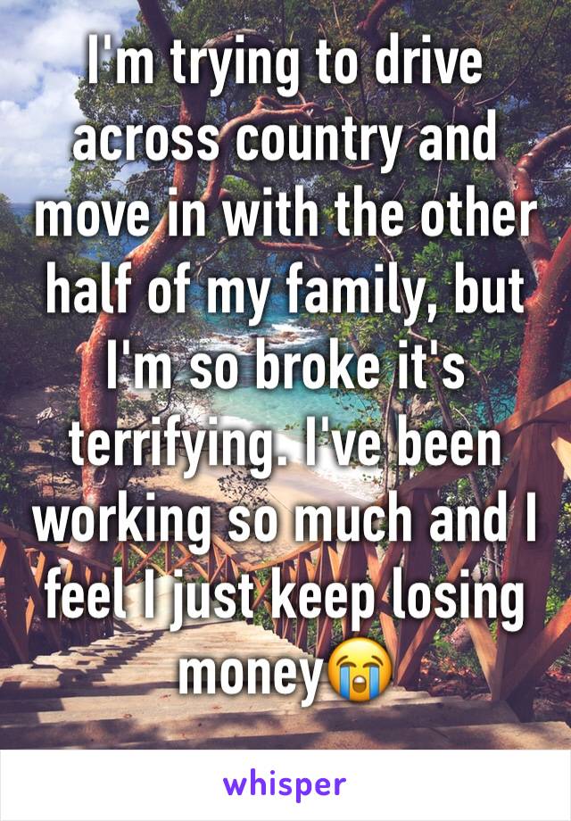 I'm trying to drive across country and move in with the other half of my family, but I'm so broke it's terrifying. I've been working so much and I feel I just keep losing money😭