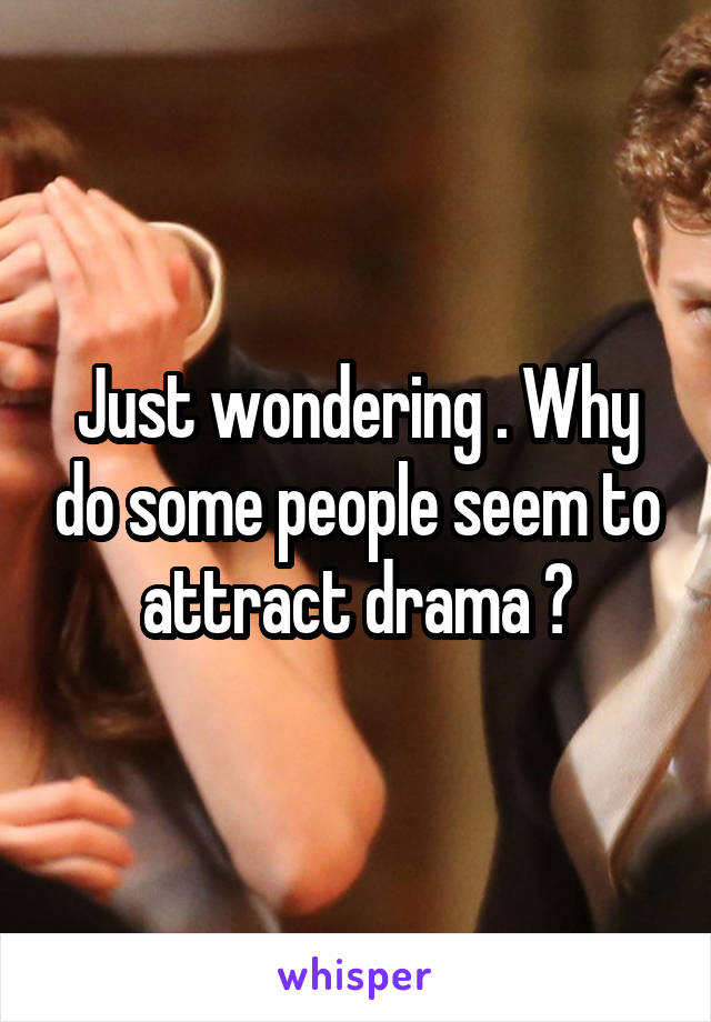 Just wondering . Why do some people seem to attract drama ?