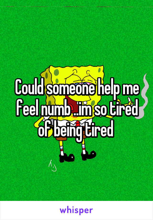 Could someone help me feel numb ..im so tired of being tired 
