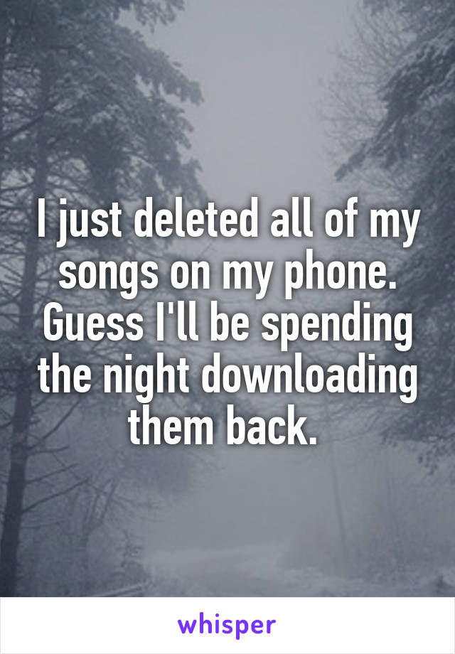 I just deleted all of my songs on my phone. Guess I'll be spending the night downloading them back. 