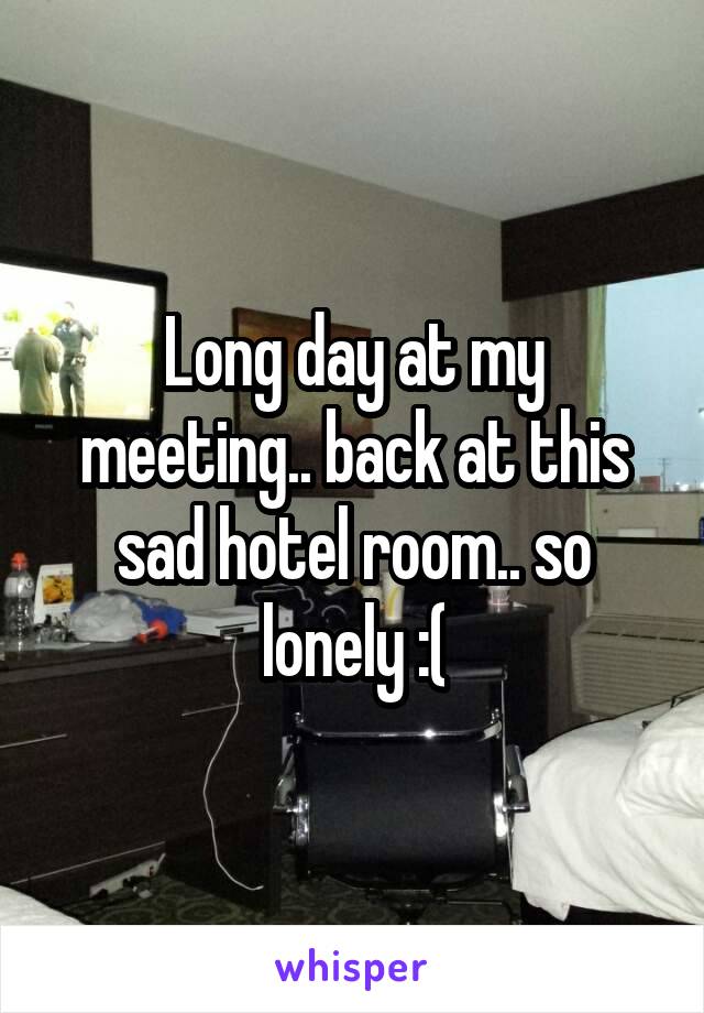 Long day at my meeting.. back at this sad hotel room.. so lonely :(