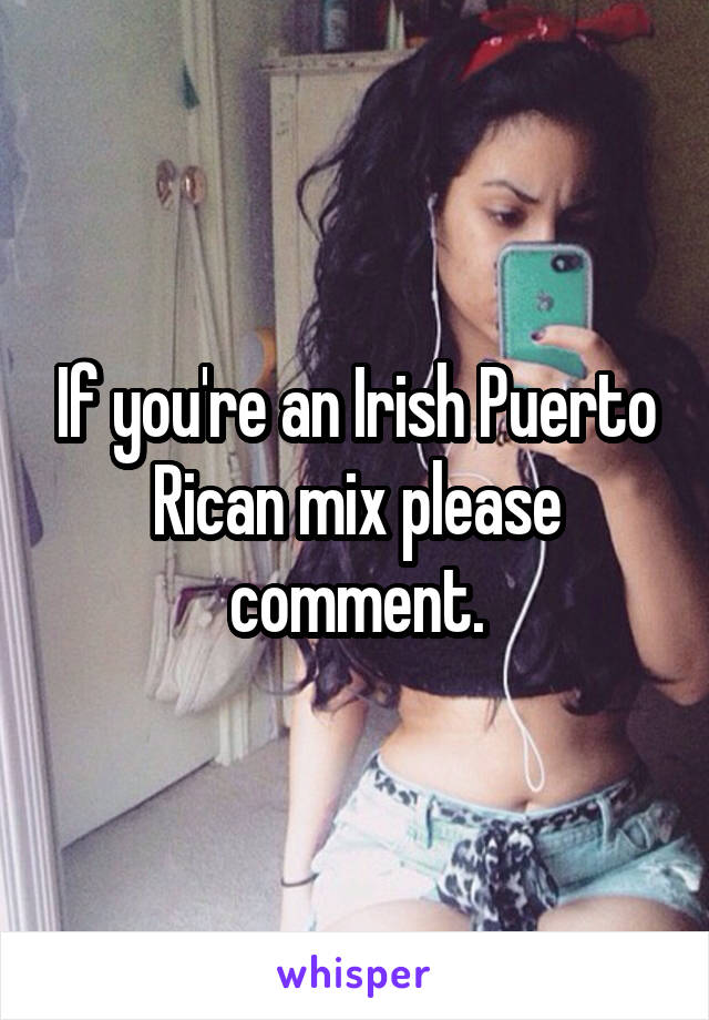 If you're an Irish Puerto Rican mix please comment.