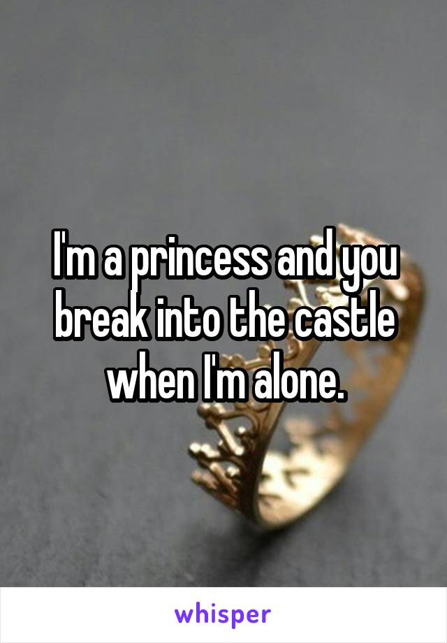 I'm a princess and you break into the castle when I'm alone.