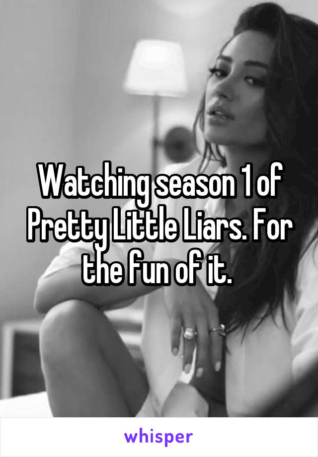 Watching season 1 of Pretty Little Liars. For the fun of it. 