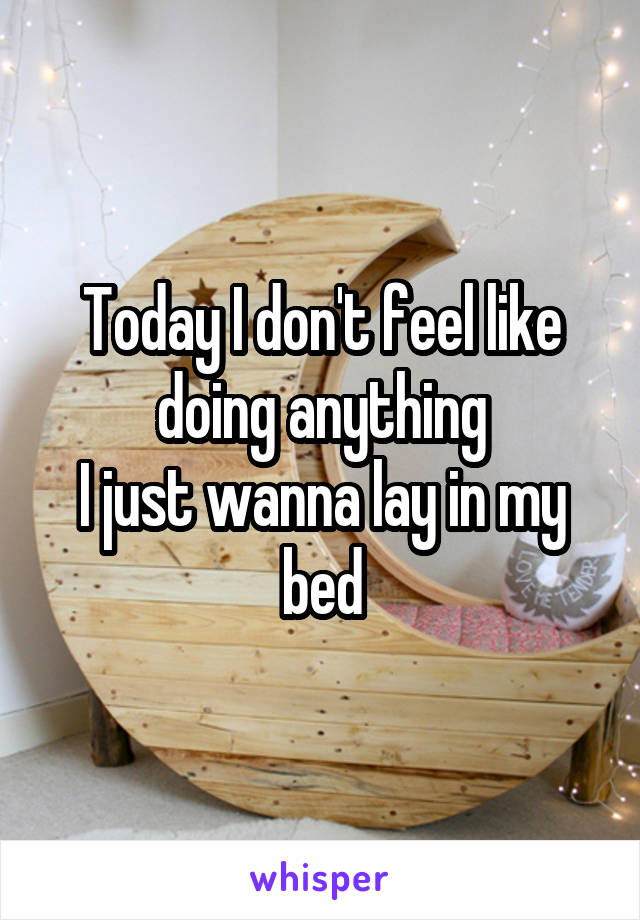 Today I don't feel like doing anything
I just wanna lay in my bed