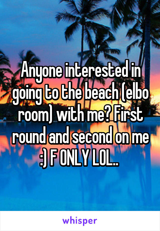 Anyone interested in going to the beach (elbo room) with me? First round and second on me :) F ONLY LOL.. 