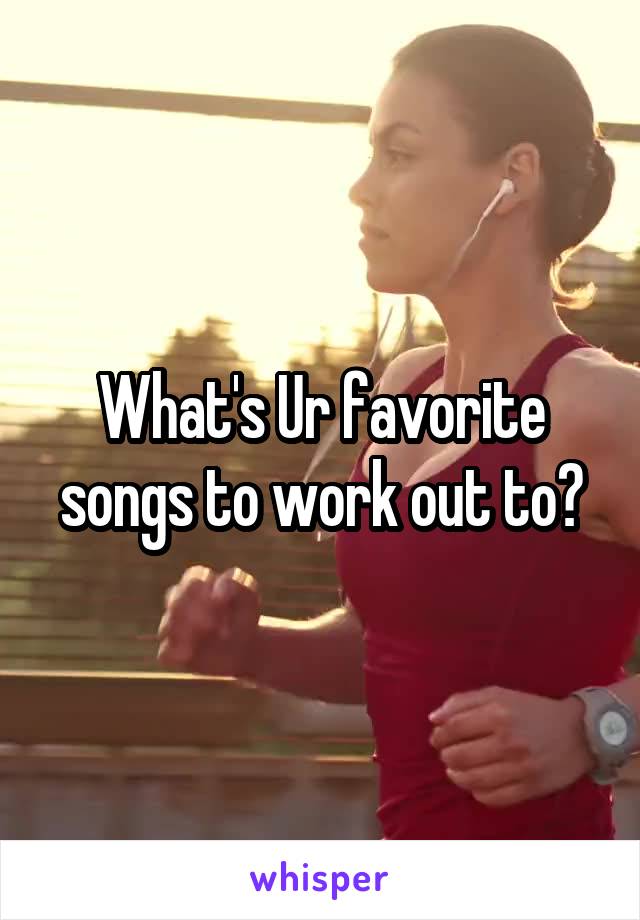 What's Ur favorite songs to work out to?