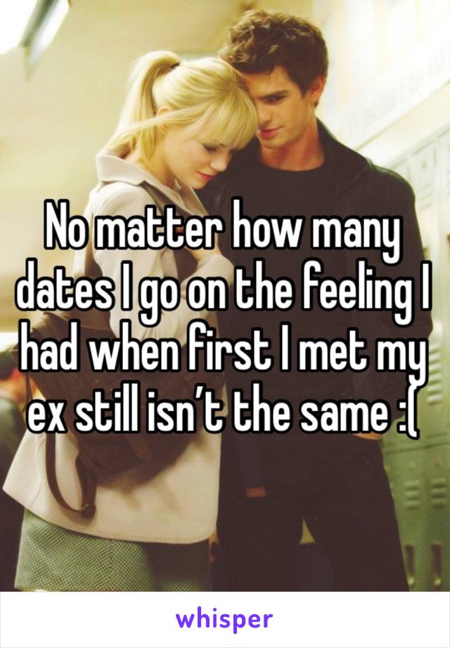 No matter how many dates I go on the feeling I had when first I met my ex still isn’t the same :( 