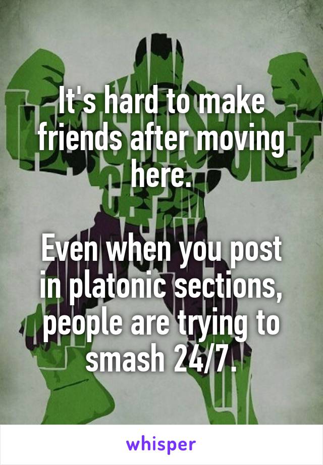 It's hard to make friends after moving here.

Even when you post in platonic sections, people are trying to smash 24/7.