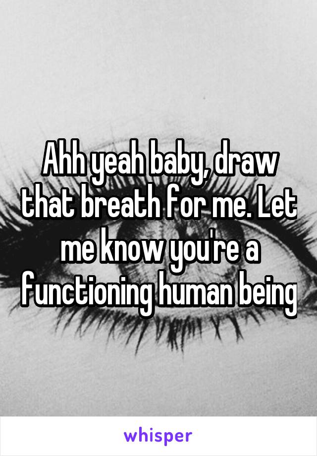 Ahh yeah baby, draw that breath for me. Let me know you're a functioning human being