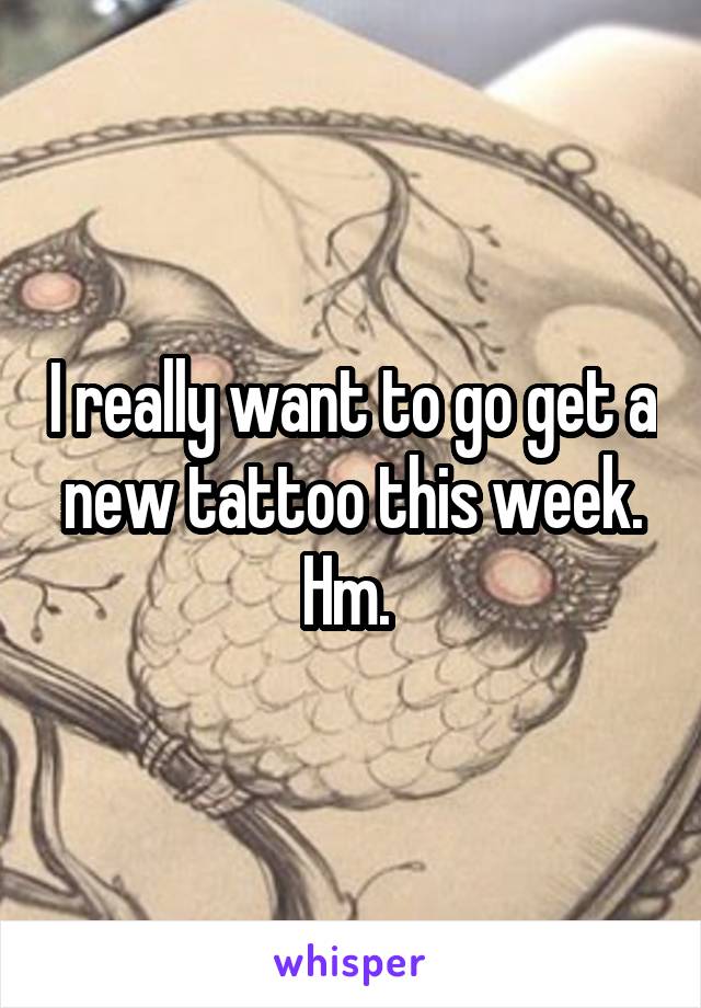 I really want to go get a new tattoo this week. Hm. 