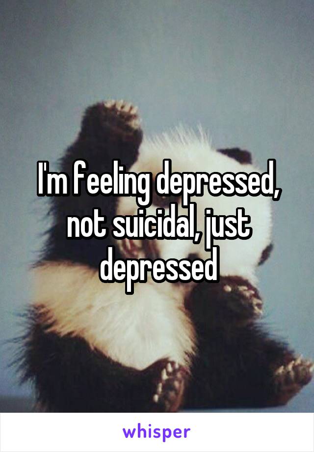 I'm feeling depressed, not suicidal, just depressed