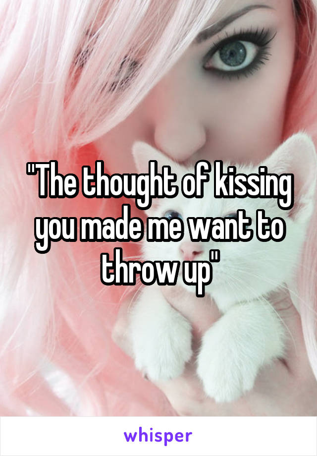"The thought of kissing you made me want to throw up"