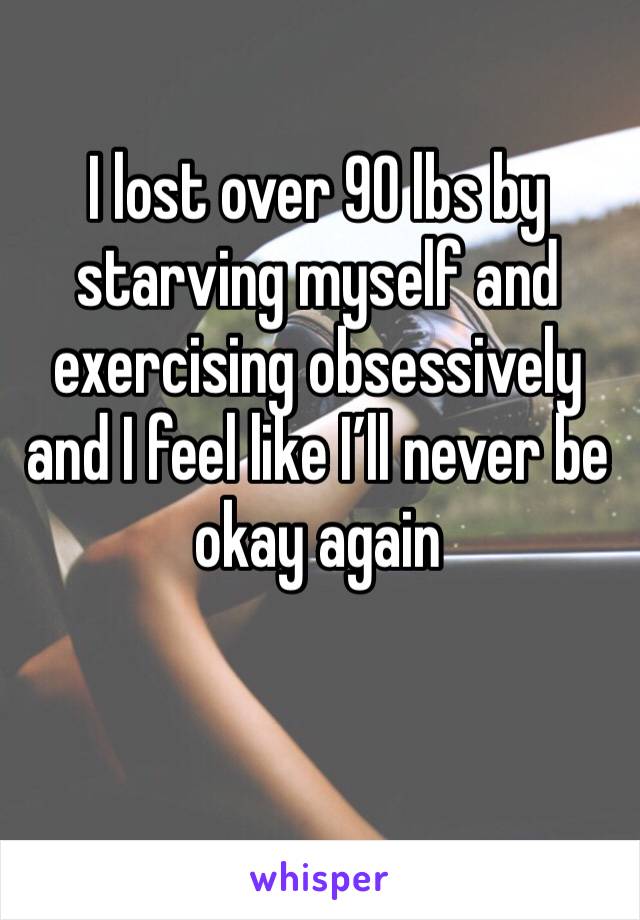 I lost over 90 lbs by starving myself and exercising obsessively and I feel like I’ll never be okay again
