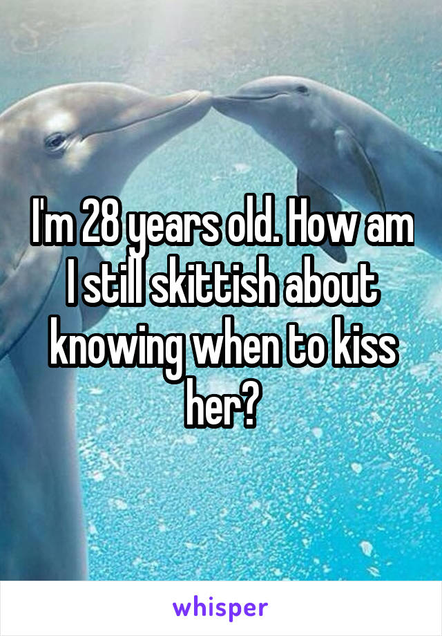 I'm 28 years old. How am I still skittish about knowing when to kiss her?