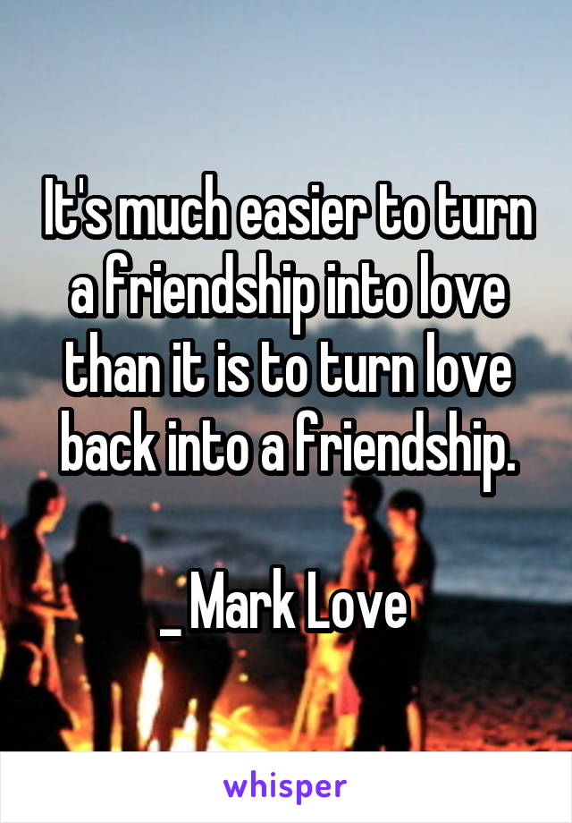 It's much easier to turn a friendship into love than it is to turn love back into a friendship.

_ Mark Love 