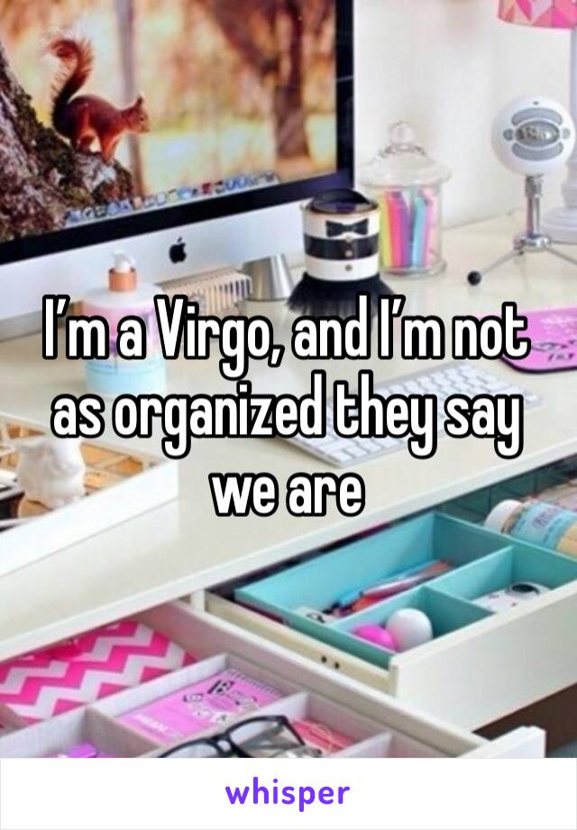 I’m a Virgo, and I’m not as organized they say we are
