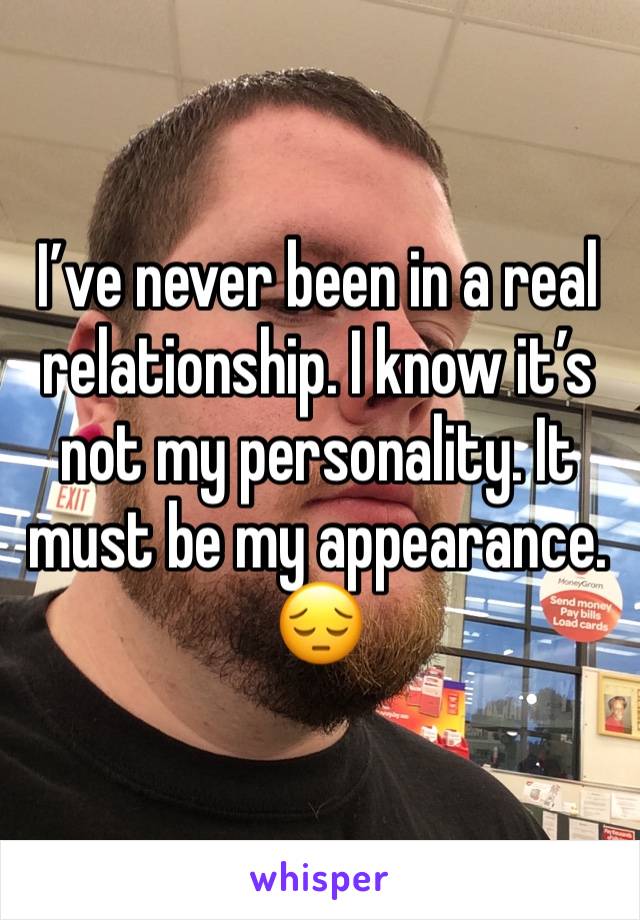 I’ve never been in a real relationship. I know it’s not my personality. It must be my appearance. 
😔
