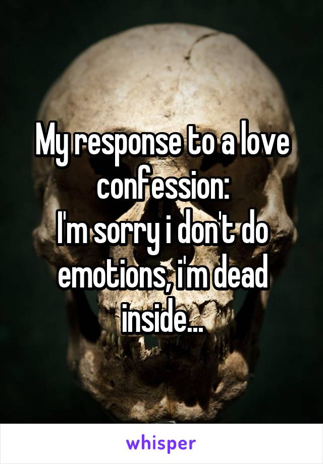 My response to a love confession:
I'm sorry i don't do emotions, i'm dead inside...