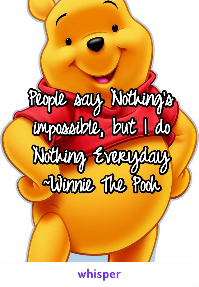 People say Nothing's impossible, but I do Nothing Everyday
~Winnie The Pooh