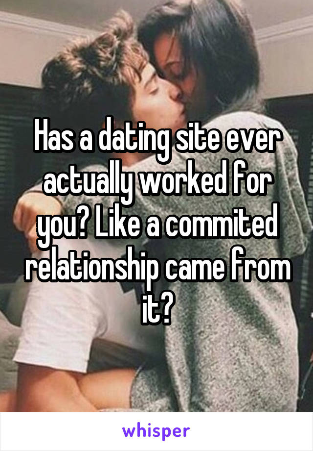 Has a dating site ever actually worked for you? Like a commited relationship came from it?