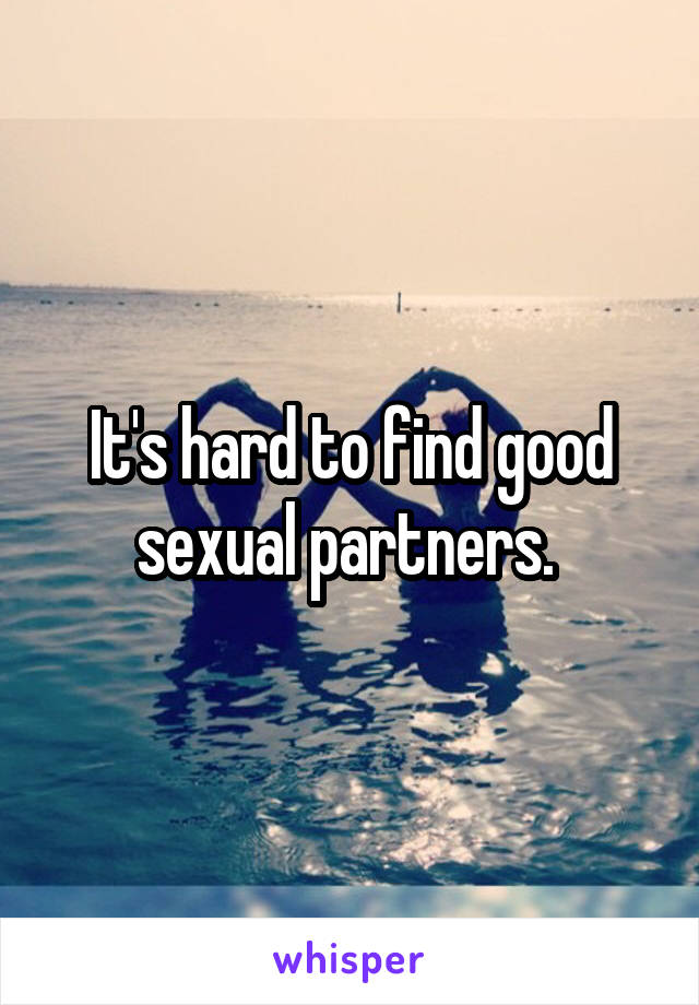 It's hard to find good sexual partners. 