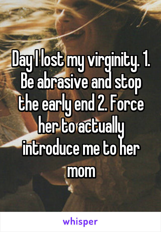 Day I lost my virginity. 1. Be abrasive and stop the early end 2. Force her to actually introduce me to her mom