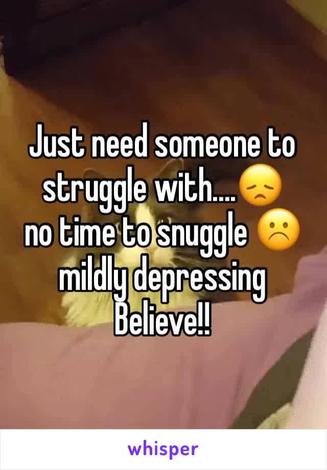 Just need someone to struggle with....😞
no time to snuggle ☹️
mildly depressing 
Believe!!