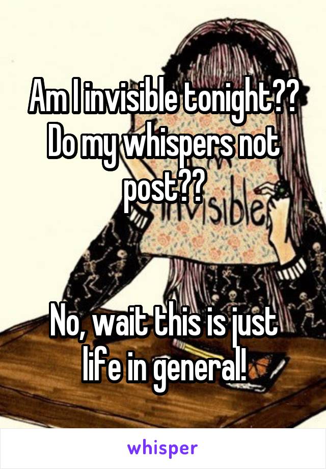 Am I invisible tonight??
Do my whispers not post??


No, wait this is just life in general!