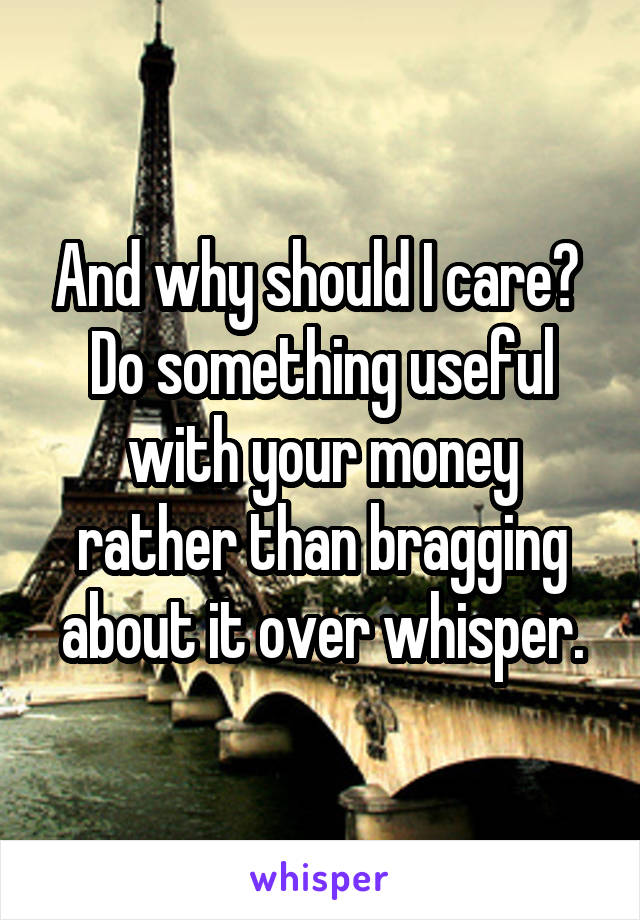 And why should I care? 
Do something useful with your money rather than bragging about it over whisper.