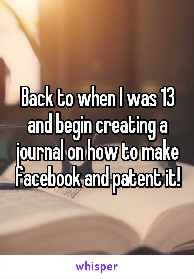 Back to when I was 13 and begin creating a journal on how to make facebook and patent it!