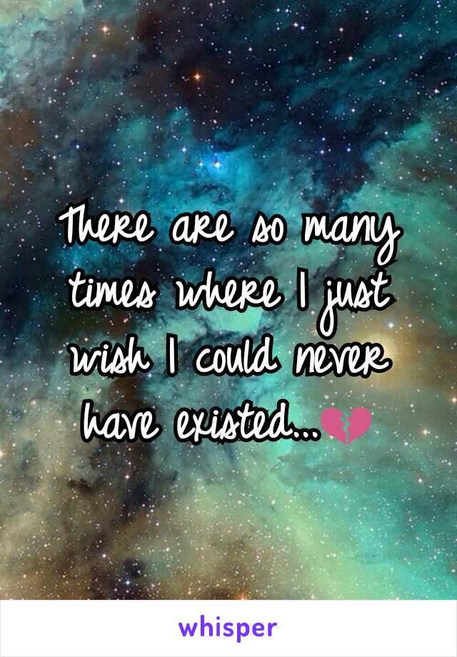 There are so many times where I just wish I could never have existed...💔