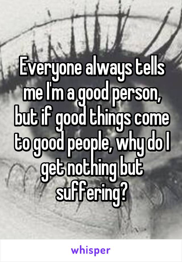 Everyone always tells me I'm a good person, but if good things come to good people, why do I get nothing but suffering?