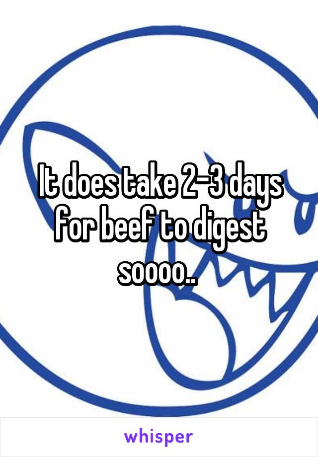 It does take 2-3 days for beef to digest soooo.. 