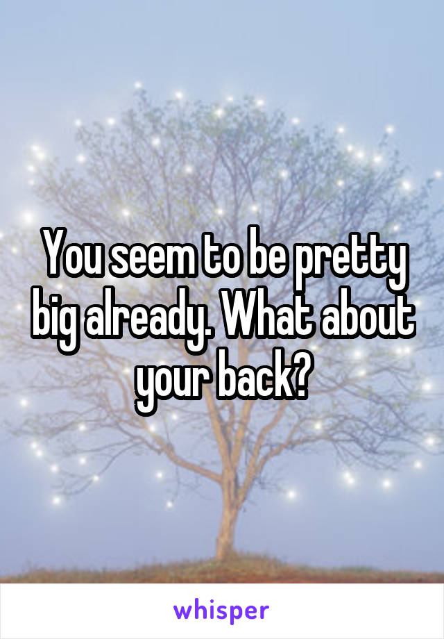 You seem to be pretty big already. What about your back?