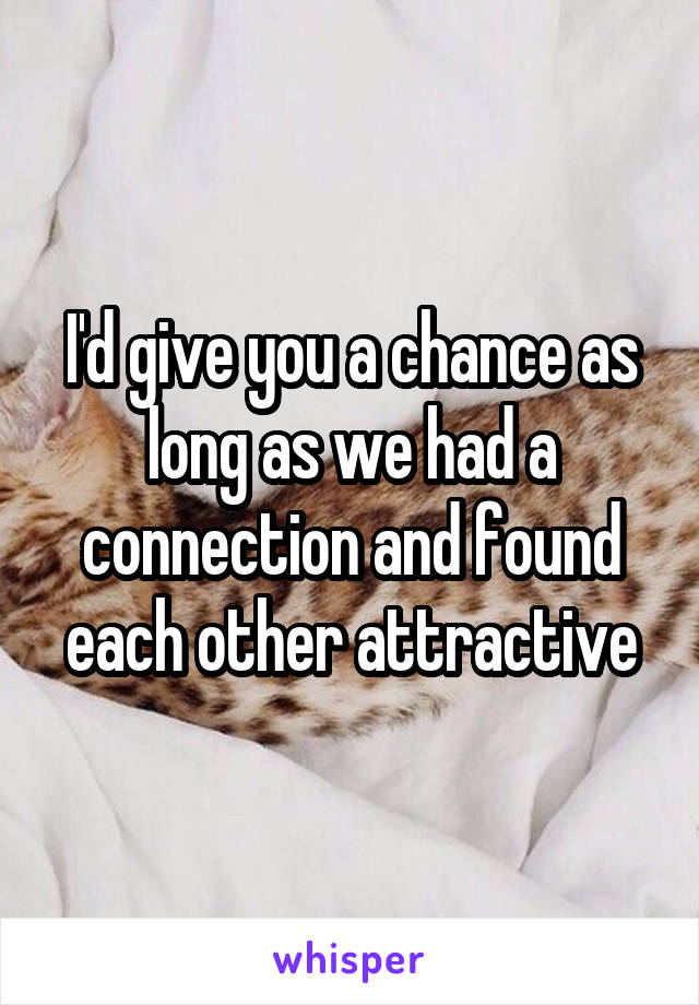 I'd give you a chance as long as we had a connection and found each other attractive